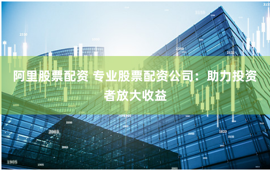阿里股票配资 专业股票配资公司：助力投资者放大收益