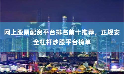 网上股票配资平台排名前十推荐，正规安全杠杆炒股平台榜单