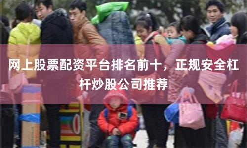 网上股票配资平台排名前十，正规安全杠杆炒股公司推荐