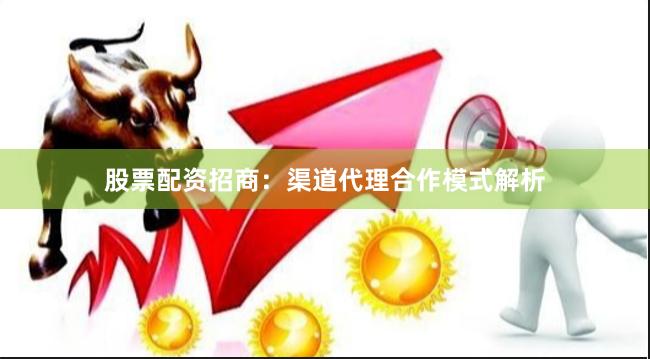 股票配资招商：渠道代理合作模式解析