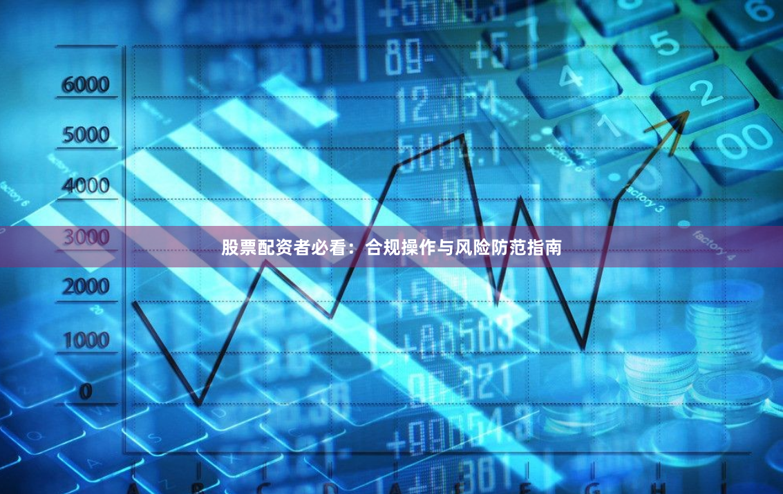 股票配资者必看：合规操作与风险防范指南