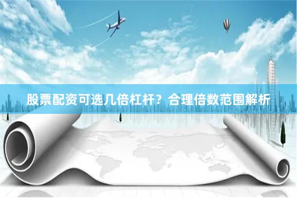 股票配资可选几倍杠杆？合理倍数范围解析