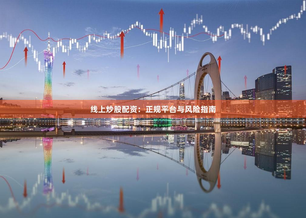 线上炒股配资:正规平台与风险指南