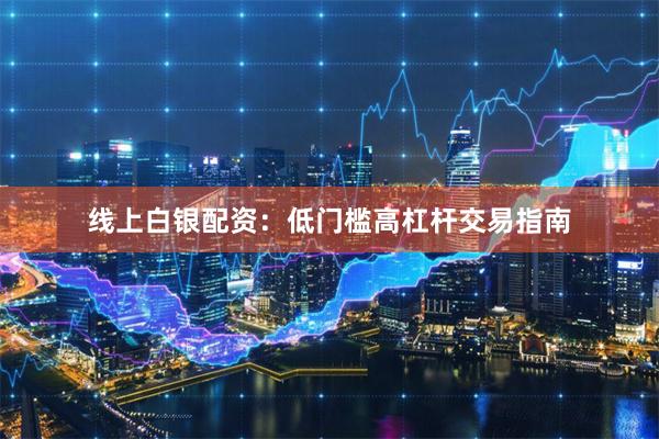 线上白银配资：低门槛高杠杆交易指南