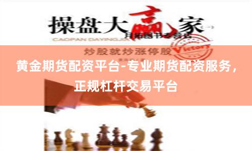 黄金期货配资平台-专业期货配资服务，正规杠杆交易平台