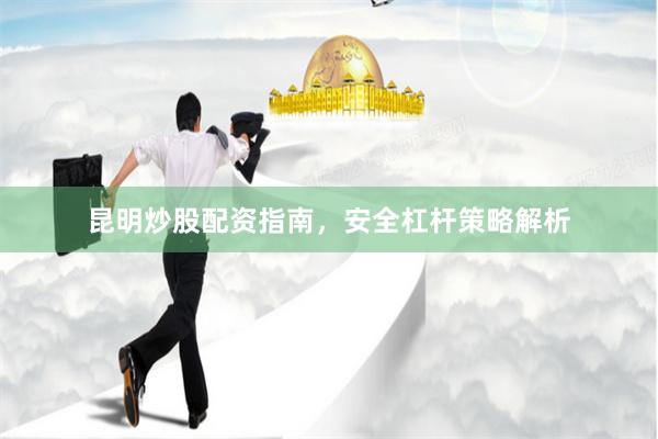 昆明炒股配资指南，安全杠杆策略解析