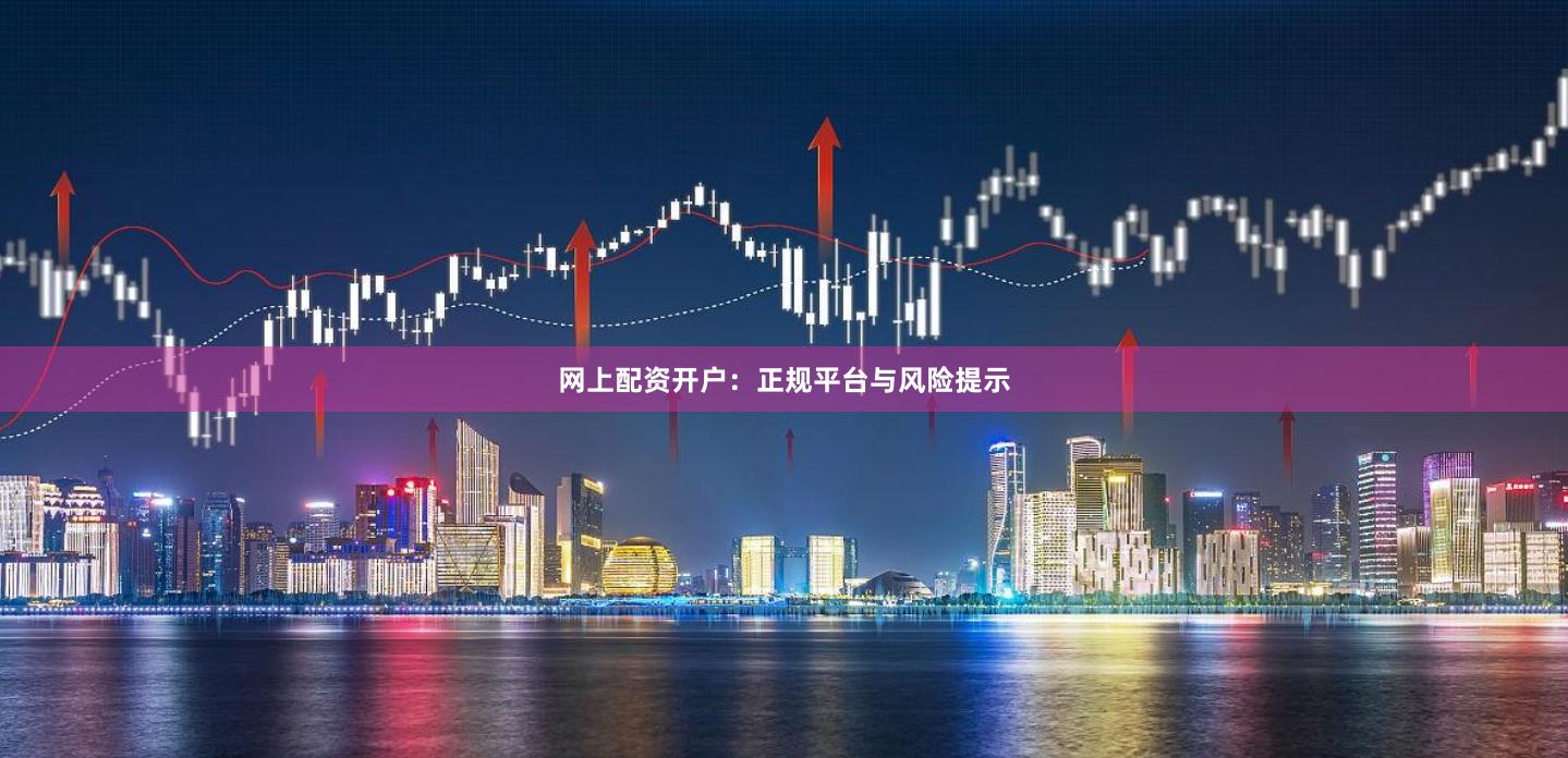 网上配资开户：正规平台与风险提示