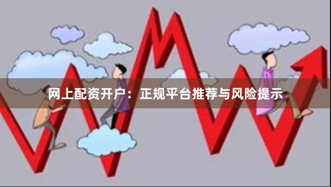 网上配资开户：正规平台推荐与风险提示