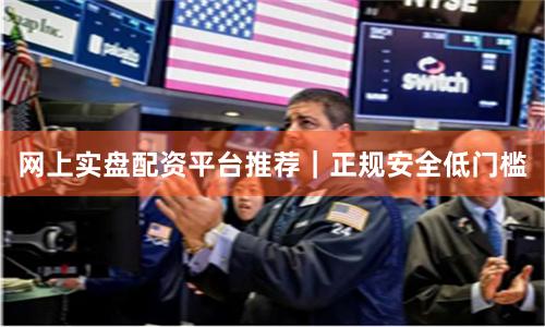 网上实盘配资平台推荐｜正规安全低门槛