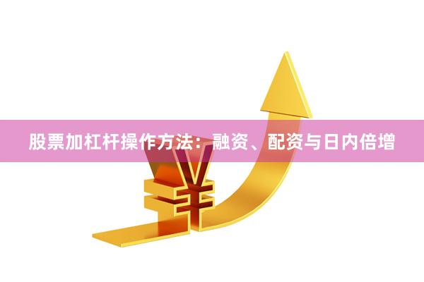 股票加杠杆操作方法：融资、配资与日内倍增