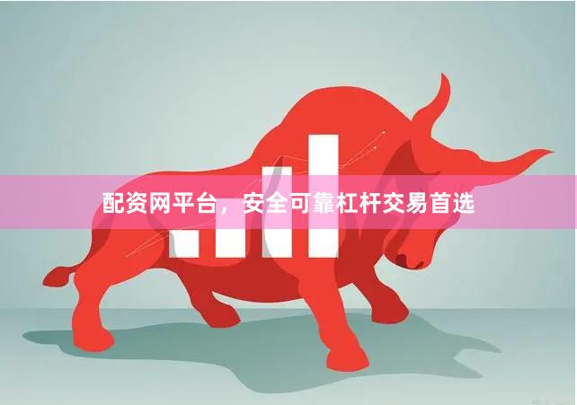 配资网平台，安全可靠杠杆交易首选