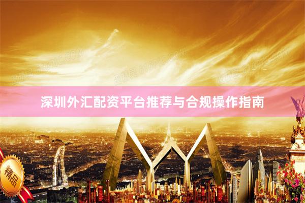 深圳外汇配资平台推荐与合规操作指南