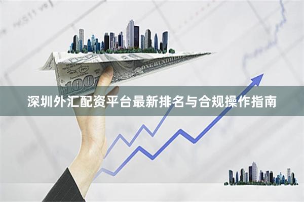 深圳外汇配资平台最新排名与合规操作指南