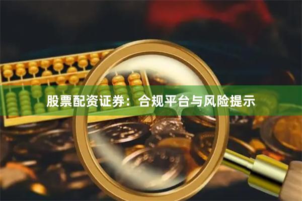 股票配资证券：合规平台与风险提示