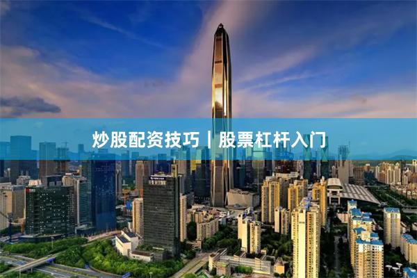 炒股配资技巧|股票杠杆入门