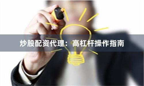 炒股配资代理:高杠杆操作指南