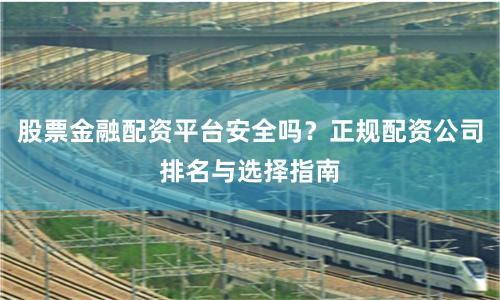 股票金融配资平台安全吗？正规配资公司排名与选择指南