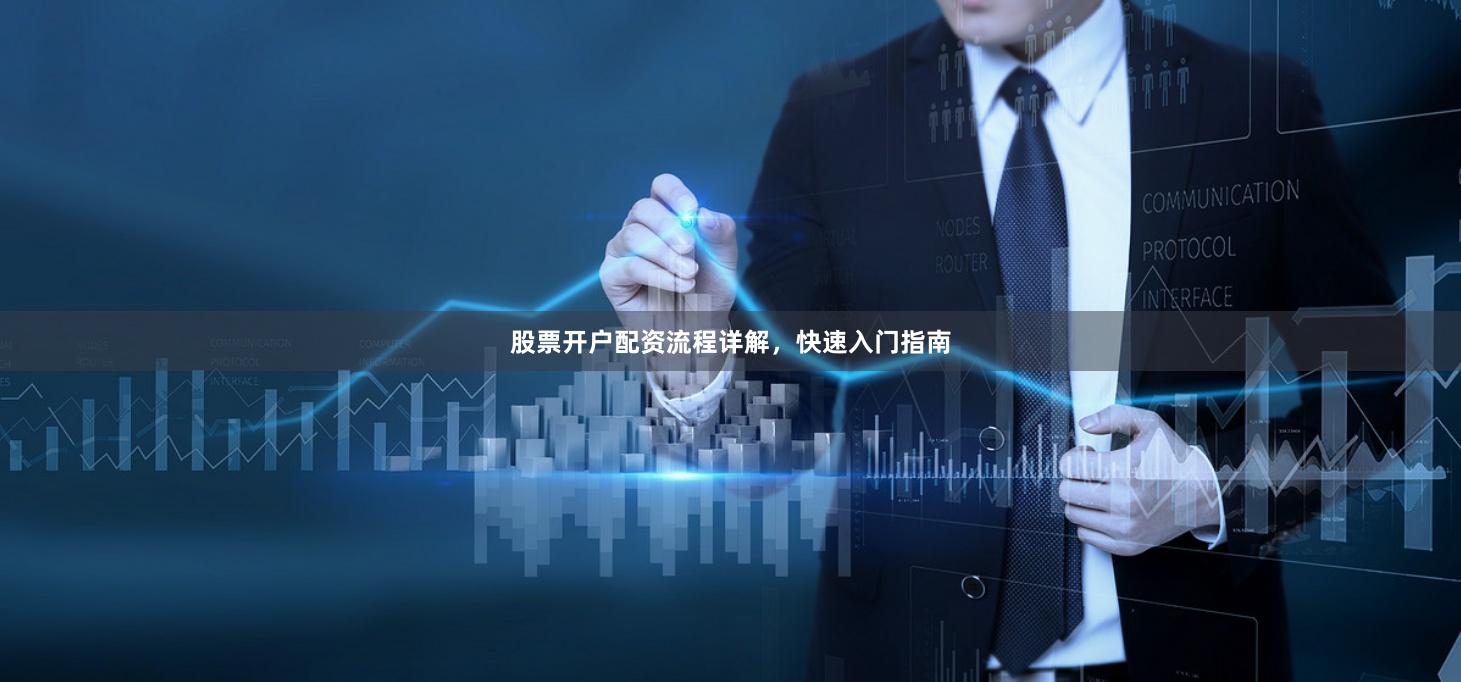 股票开户配资流程详解，快速入门指南