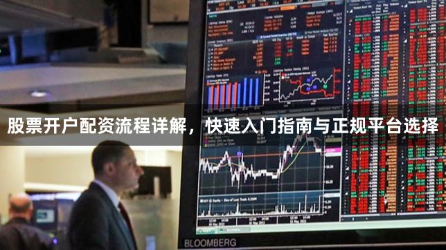 股票开户配资流程详解，快速入门指南与正规平台选择