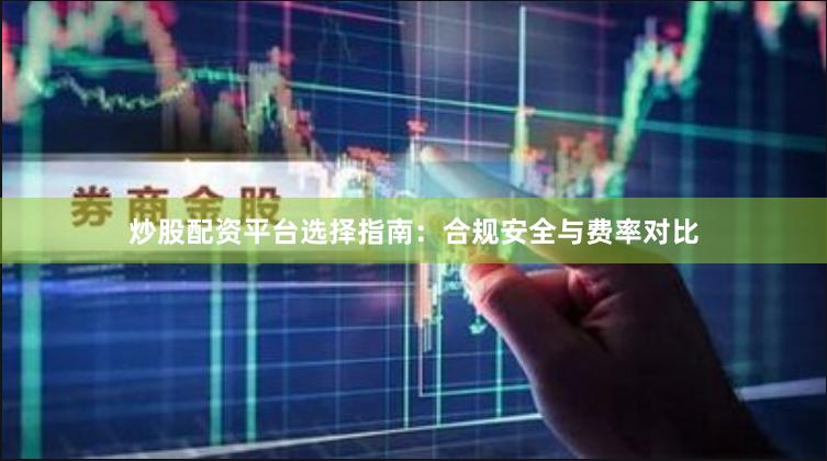 炒股配资平台选择指南:合规安全与费率对比