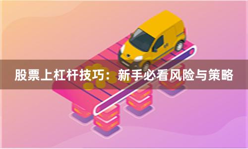股票上杠杆技巧：新手必看风险与策略