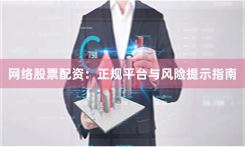 网络股票配资：正规平台与风险提示指南