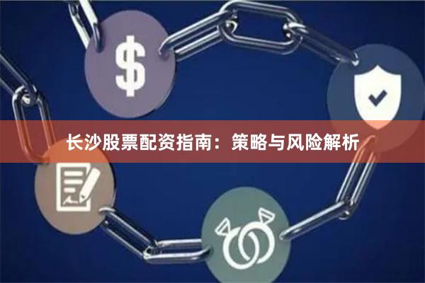 长沙股票配资指南：策略与风险解析