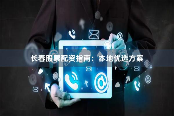 长春股票配资指南：本地优选方案