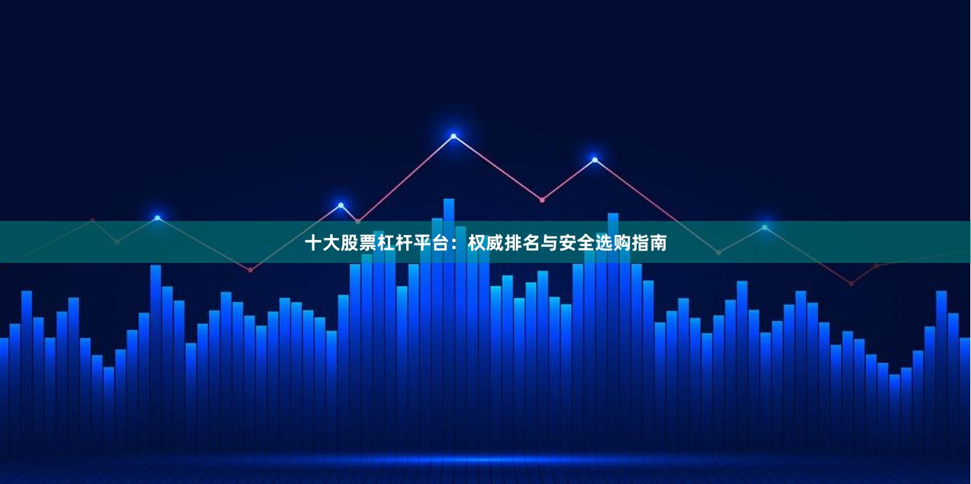 十大股票杠杆平台：权威排名与安全选购指南