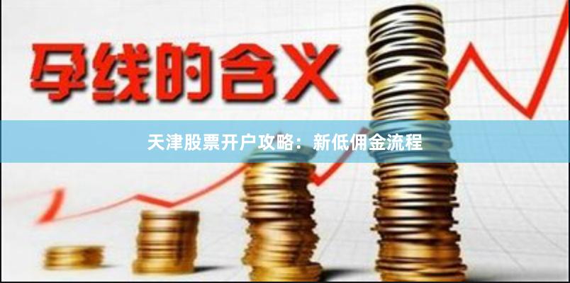 天津股票开户攻略：新低佣金流程