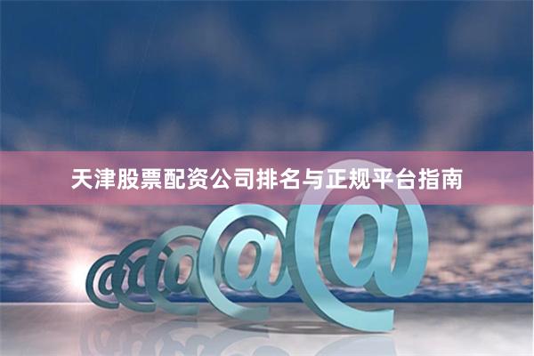 天津股票配资公司排名与正规平台指南