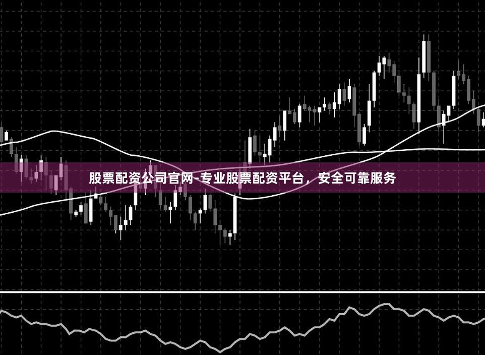 股票配资公司官网-专业股票配资平台，安全可靠服务