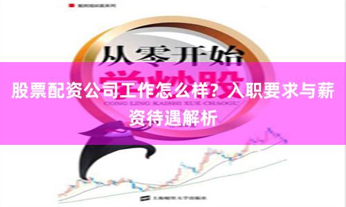 股票配资公司工作怎么样？入职要求与薪资待遇解析
