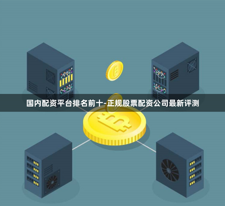 国内配资平台排名前十-正规股票配资公司最新评测