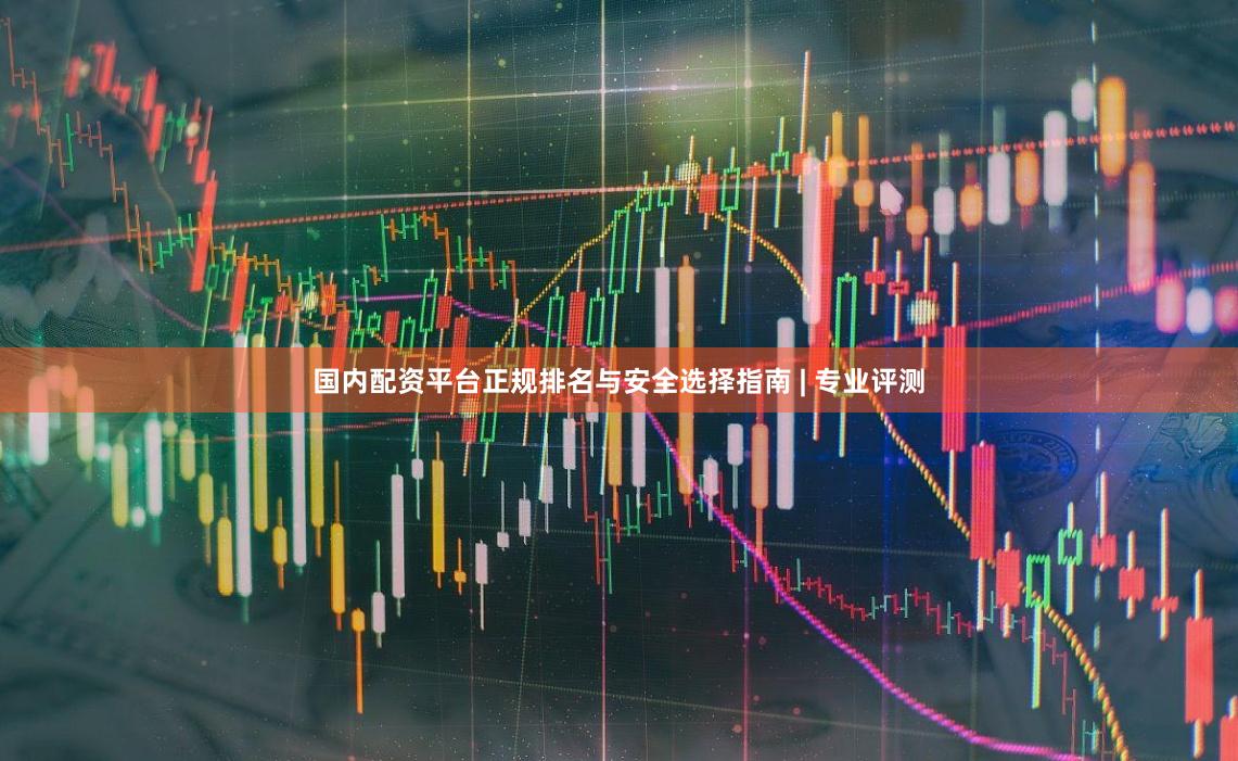 国内配资平台正规排名与安全选择指南 | 专业评测