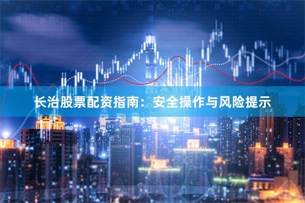 长治股票配资指南：安全操作与风险提示