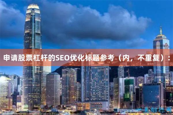申请股票杠杆的SEO优化标题参考（内，不重复）：