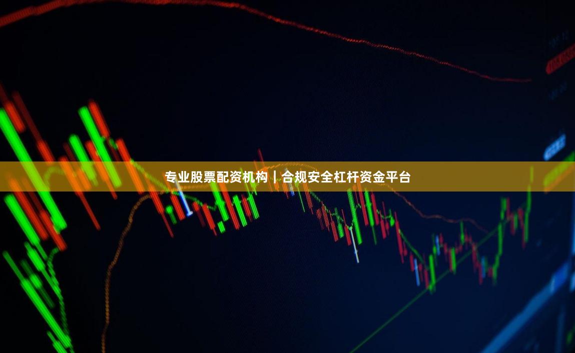 专业股票配资机构｜合规安全杠杆资金平台