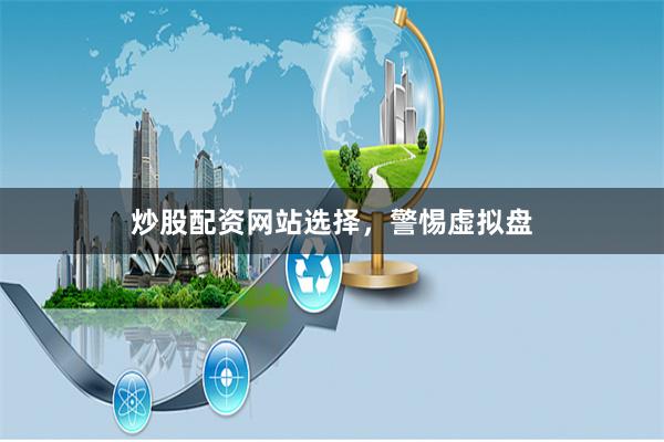 炒股配资网站选择，警惕虚拟盘