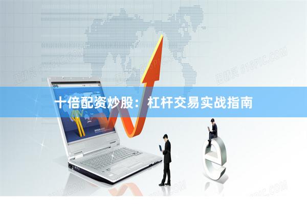 十倍配资炒股：杠杆交易实战指南