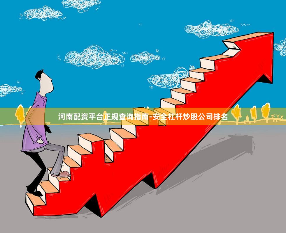 河南配资平台正规查询指南-安全杠杆炒股公司排名