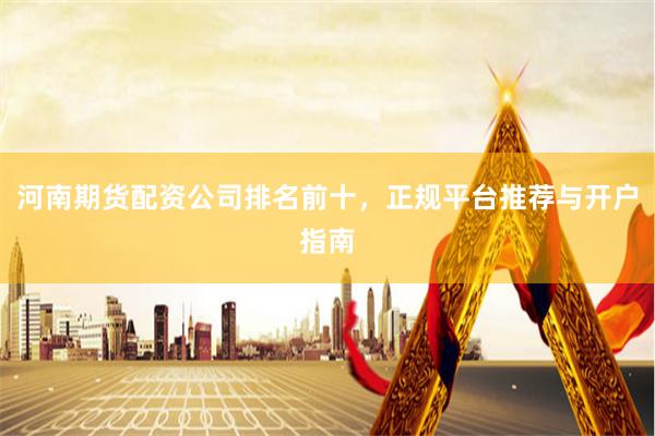 河南期货配资公司排名前十，正规平台推荐与开户指南
